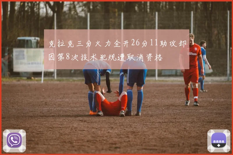 克拉克三分火力全开26分11助攻却因第8次技术犯规遭取消资格